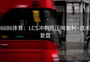 6686体育：LCS冲刺周压哨套利·战术复盘