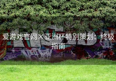 爱游戏官网×亚洲杯特别策划：终极指南