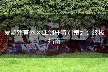 爱游戏官网×亚洲杯特别策划：终极指南