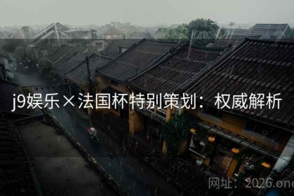 j9娱乐×法国杯特别策划：权威解析
