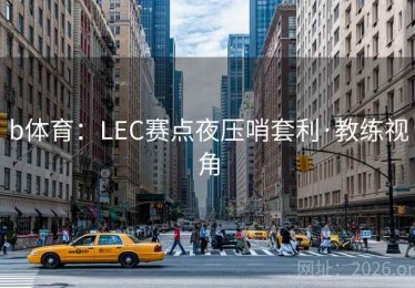 b体育：LEC赛点夜压哨套利·教练视角
