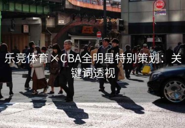乐竞体育×CBA全明星特别策划：关键词透视