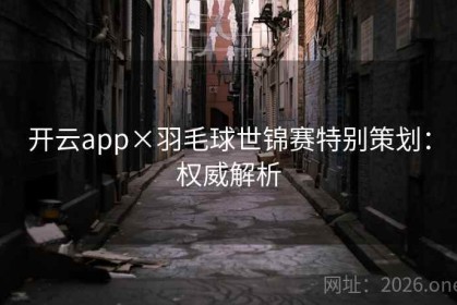开云app×羽毛球世锦赛特别策划：权威解析