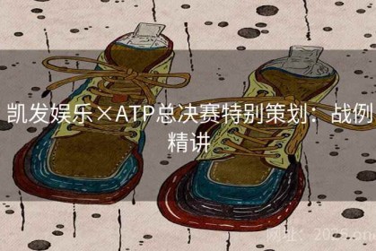 凯发娱乐×ATP总决赛特别策划：战例精讲