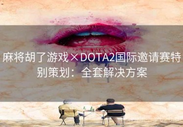 麻将胡了游戏×DOTA2国际邀请赛特别策划：全套解决方案