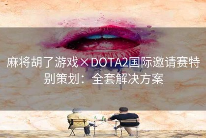 麻将胡了游戏×DOTA2国际邀请赛特别策划：全套解决方案