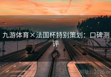 九游体育×法国杯特别策划：口碑测评