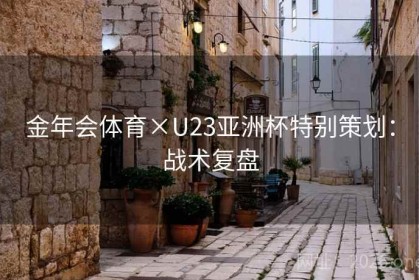 金年会体育×U23亚洲杯特别策划：战术复盘