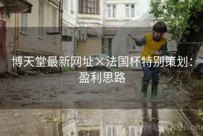 博天堂最新网址×法国杯特别策划：盈利思路