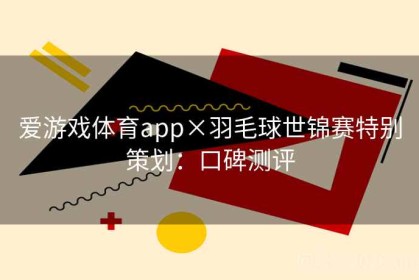 爱游戏体育app×羽毛球世锦赛特别策划：口碑测评