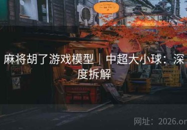 麻将胡了游戏模型｜中超大小球：深度拆解