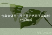 金年会体育：欧冠季后赛周压哨套利·权威解析