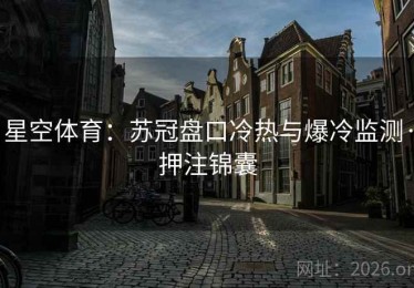 星空体育：苏冠盘口冷热与爆冷监测·押注锦囊