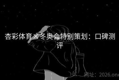 杏彩体育×冬奥会特别策划：口碑测评