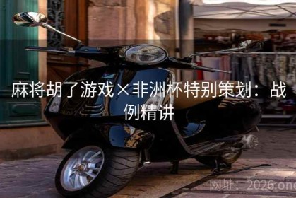 麻将胡了游戏×非洲杯特别策划：战例精讲