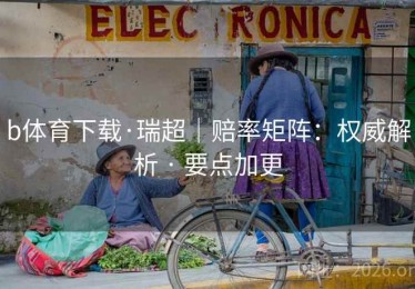 b体育下载·瑞超｜赔率矩阵：权威解析 · 要点加更