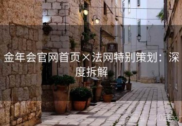 金年会官网首页×法网特别策划：深度拆解