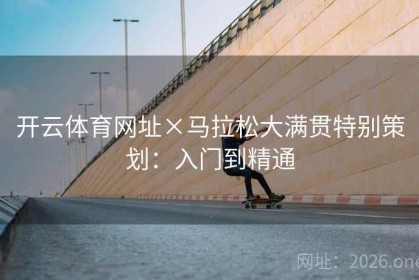 开云体育网址×马拉松大满贯特别策划：入门到精通