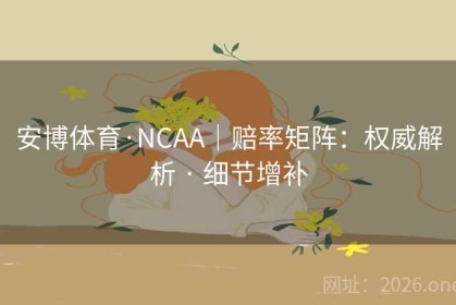 安博体育·NCAA｜赔率矩阵：权威解析 · 细节增补