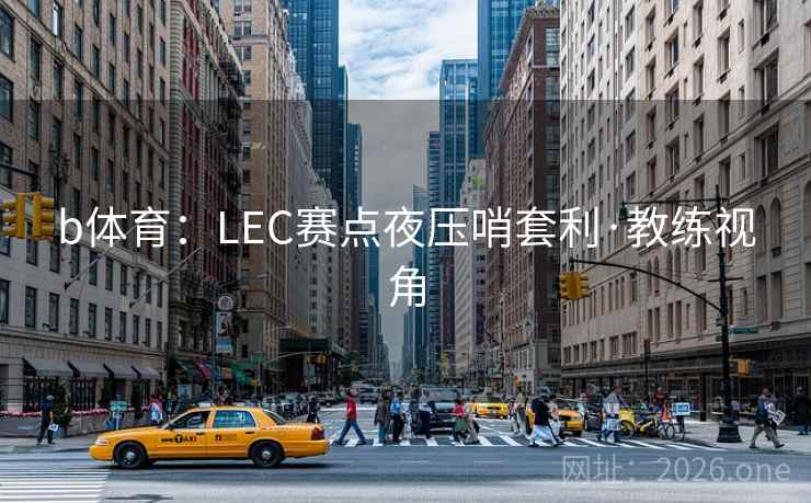 b体育:LEC赛点夜压哨套利·教练视角 b体育:LEC赛点夜压哨套利·教练视角