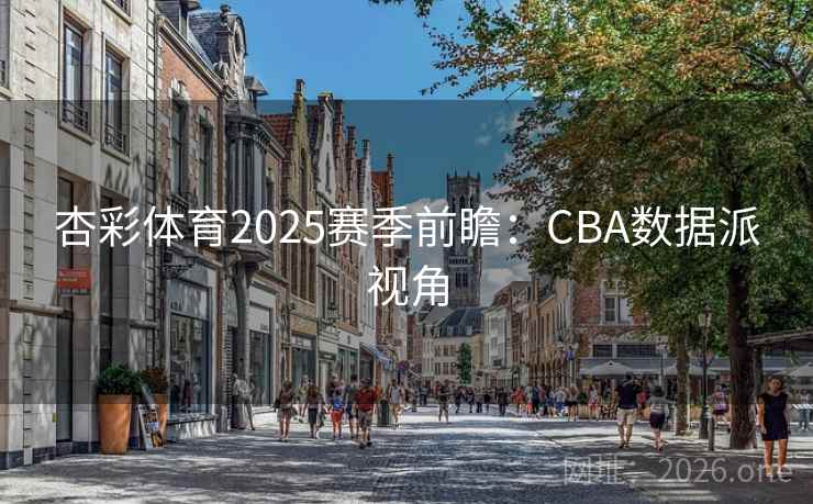 杏彩体育2025赛季前瞻:CBA数据派视角 杏彩体育2025赛季前瞻:CBA数据派视角