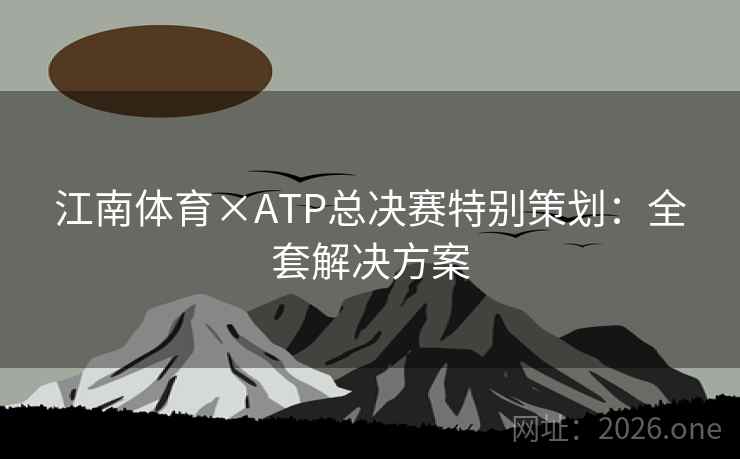 江南体育×ATP总决赛特别策划:全套解决方案 江南体育×ATP总决赛特别策划:全套解决方案