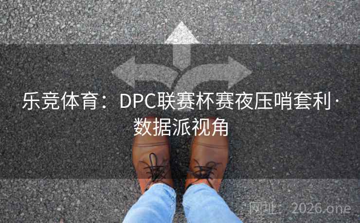 乐竞体育：DPC联赛杯赛夜压哨套利·数据派视角