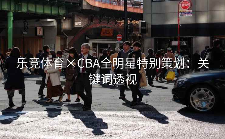 乐竞体育×CBA全明星特别策划：关键词透视