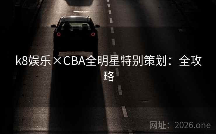 k8娱乐×CBA全明星特别策划：全攻略