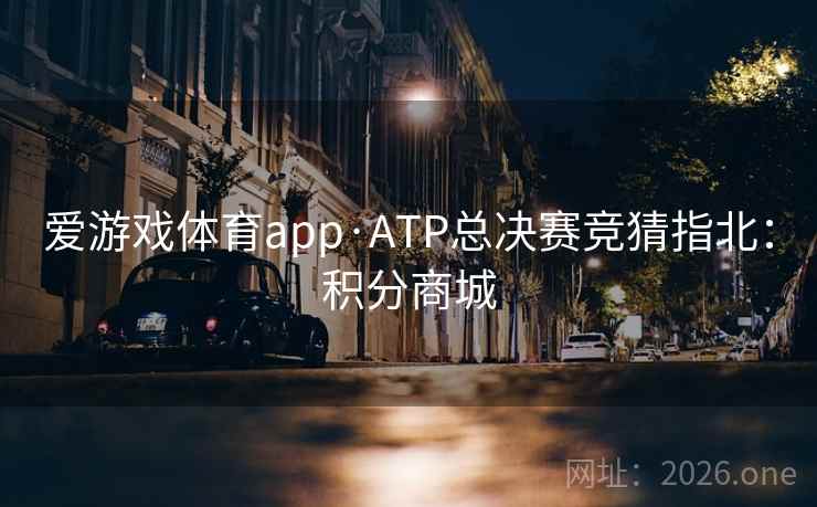 爱游戏体育app·ATP总决赛竞猜指北:积分商城 爱游戏体育app·ATP总决赛竞猜指北:积分商城