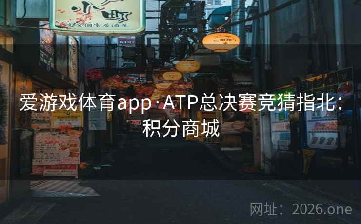 爱游戏体育app·ATP总决赛竞猜指北:积分商城 爱游戏体育app·ATP总决赛竞猜指北:积分商城