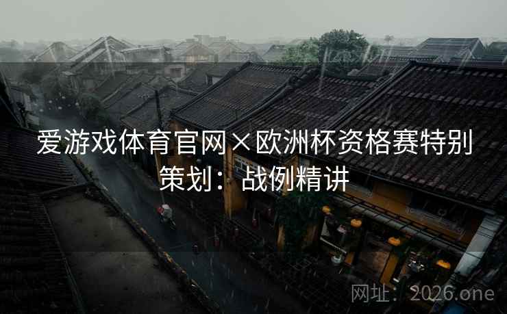 爱游戏体育官网×欧洲杯资格赛特别策划:战例精讲 爱游戏体育官网×欧洲杯资格赛特别策划:战例精讲