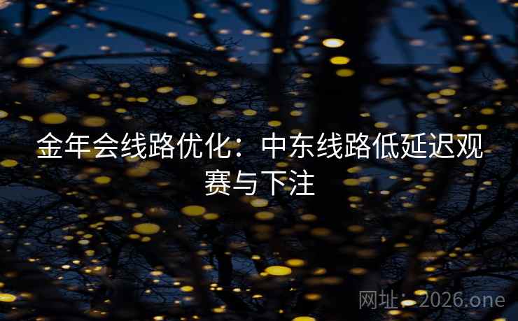 金年会线路优化:中东线路低延迟观赛与下注 金年会线路优化:中东线路低延迟观赛与下注