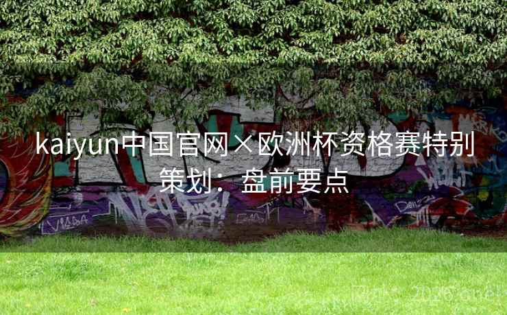 kaiyun中国官网×欧洲杯资格赛特别策划：盘前要点