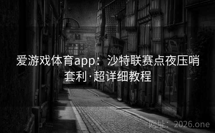 爱游戏体育app:沙特联赛点夜压哨套利·超详细教程 爱游戏体育app:沙特联赛点夜压哨套利·超详细教程
