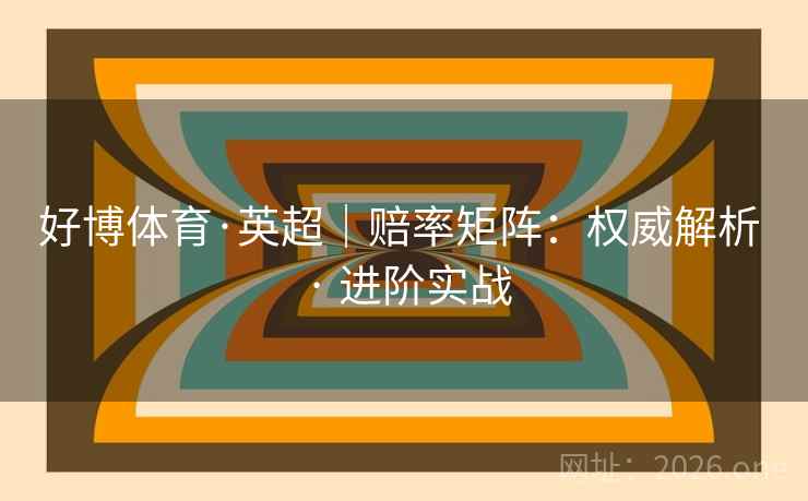 好博体育·英超｜赔率矩阵：权威解析 · 进阶实战