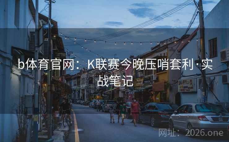 b体育官网：K联赛今晚压哨套利·实战笔记