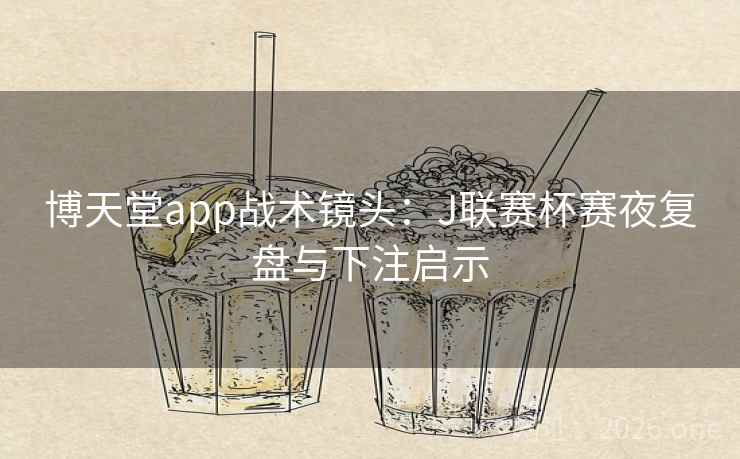 博天堂app战术镜头:J联赛杯赛夜复盘与下注启示 博天堂app战术镜头:J联赛杯赛夜复盘与下注启示