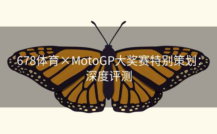 678体育×MotoGP大奖赛特别策划:深度评测 678体育×MotoGP大奖赛特别策划:深度评测