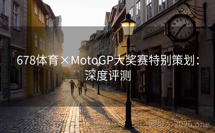 678体育×MotoGP大奖赛特别策划:深度评测 678体育×MotoGP大奖赛特别策划:深度评测