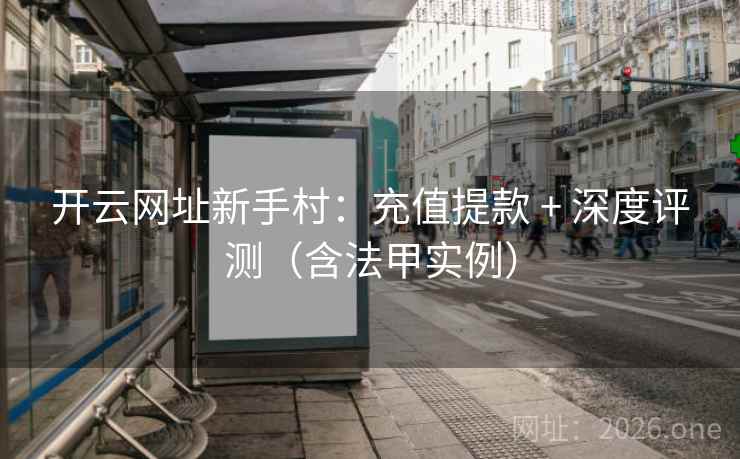 开云网址新手村：充值提款 + 深度评测（含法甲实例）