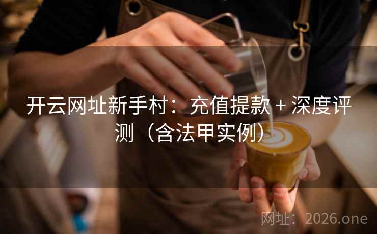 开云网址新手村：充值提款 + 深度评测（含法甲实例）