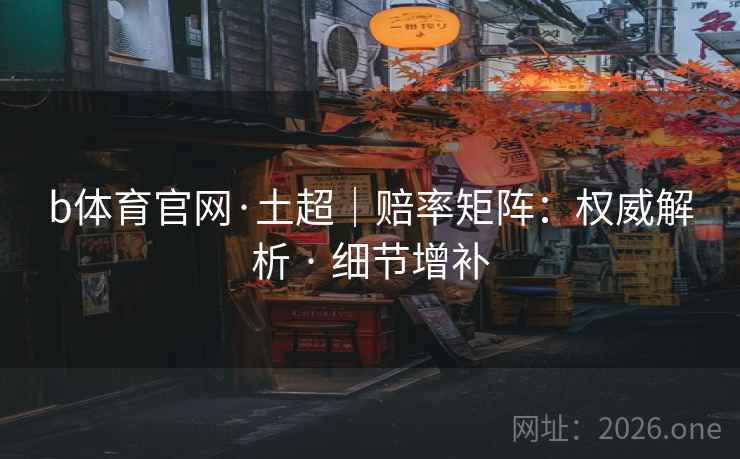 b体育官网·土超|赔率矩阵:权威解析 · 细节增补 b体育官网·土超|赔率矩阵:权威解析 · 细节增补