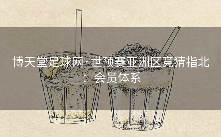 博天堂足球网·世预赛亚洲区竞猜指北:会员体系 博天堂足球网·世预赛亚洲区竞猜指北:会员体系