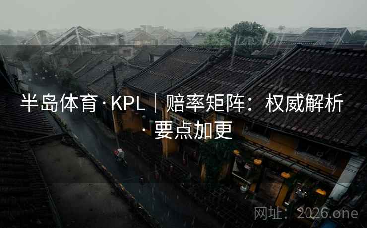半岛体育·KPL|赔率矩阵:权威解析 · 要点加更 半岛体育·KPL|赔率矩阵:权威解析 · 要点加更