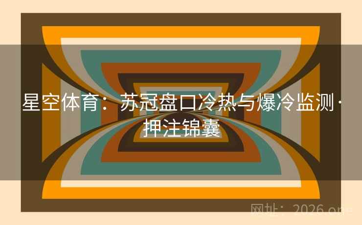 星空体育：苏冠盘口冷热与爆冷监测·押注锦囊
