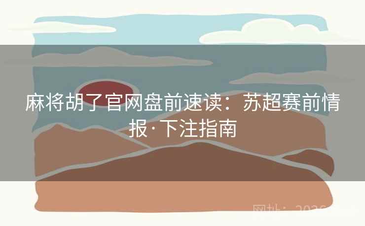 麻将胡了官网盘前速读:苏超赛前情报·下注指南 麻将胡了官网盘前速读:苏超赛前情报·下注指南