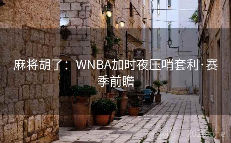 麻将胡了：WNBA加时夜压哨套利·赛季前瞻