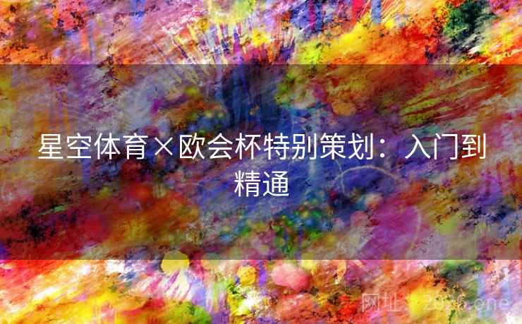 星空体育×欧会杯特别策划:入门到精通 星空体育×欧会杯特别策划:入门到精通