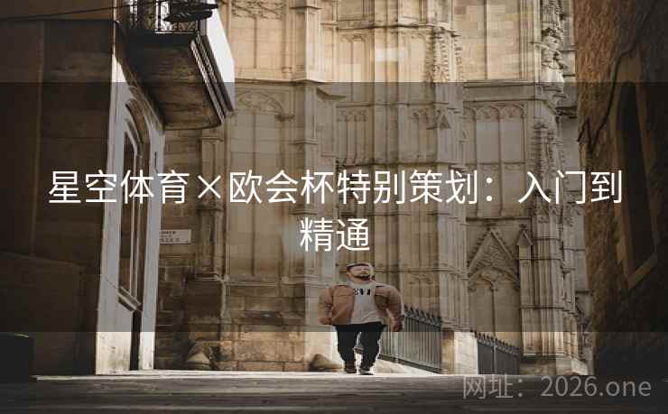 星空体育×欧会杯特别策划:入门到精通 星空体育×欧会杯特别策划:入门到精通